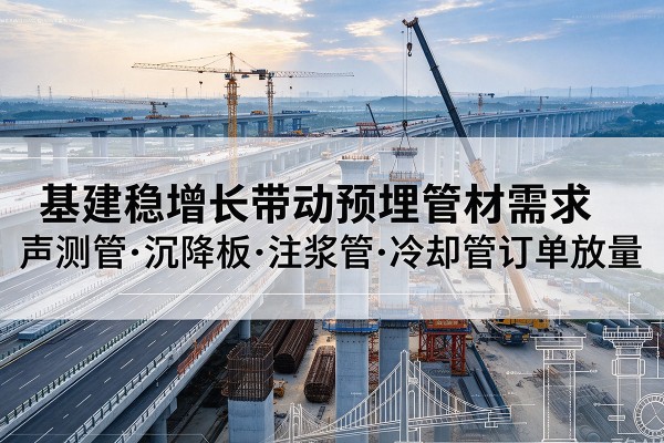 老河口基建稳增长带动预埋监测管材需求，声测管、沉降板、注浆管订单持续放量
